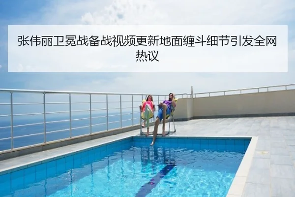 张伟丽卫冕战备战视频更新地面缠斗细节引发全网热议