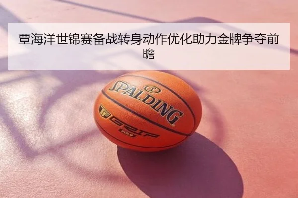 覃海洋世锦赛备战转身动作优化助力金牌争夺前瞻