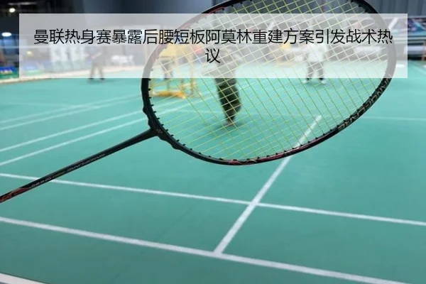 曼联热身赛暴露后腰短板阿莫林重建方案引发战术热议
