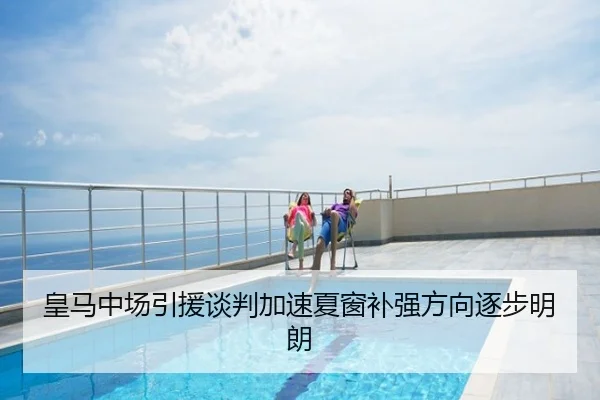 皇马中场引援谈判加速夏窗补强方向逐步明朗