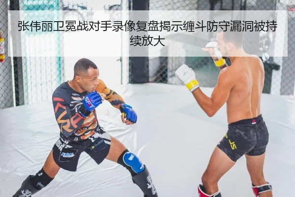 张伟丽卫冕战对手录像复盘揭示缠斗防守漏洞被持续放大