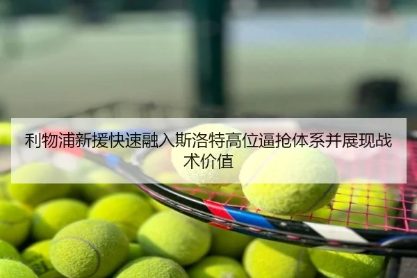 利物浦新援快速融入斯洛特高位逼抢体系并展现战术价值