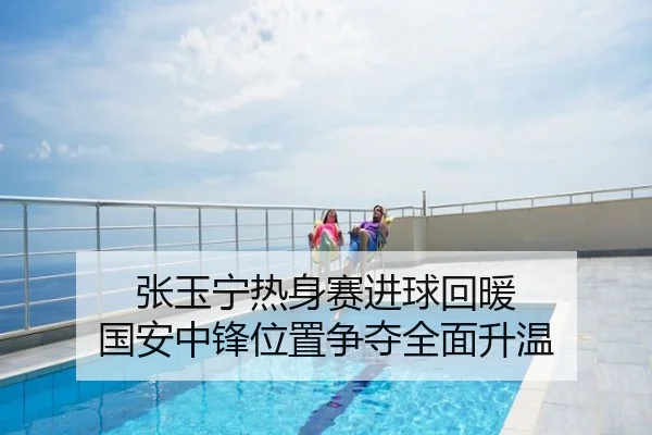 张玉宁热身赛进球回暖 国安中锋位置争夺全面升温