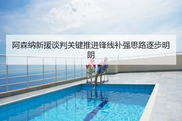 阿森纳新援谈判关键推进锋线补强思路逐步明朗