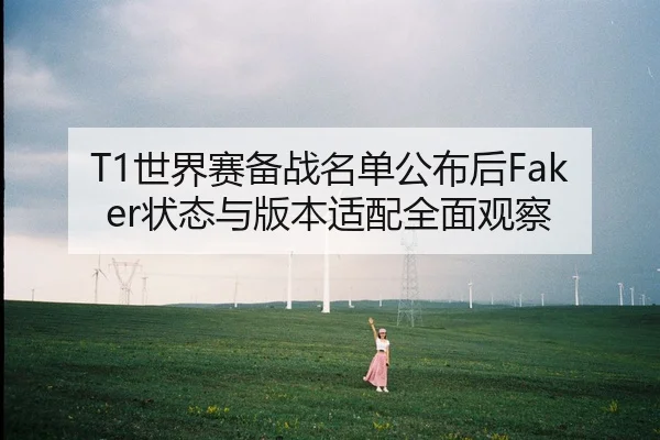 T1世界赛备战名单公布后Faker状态与版本适配全面观察