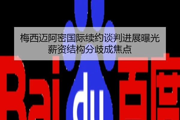梅西迈阿密国际续约谈判进展曝光 薪资结构分歧成焦点